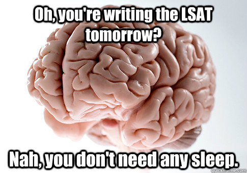 Oh, you're writing the LSAT tomorrow? Nah, you don't need any sleep.   - Oh, you're writing the LSAT tomorrow? Nah, you don't need any sleep.    Scumbag Brain