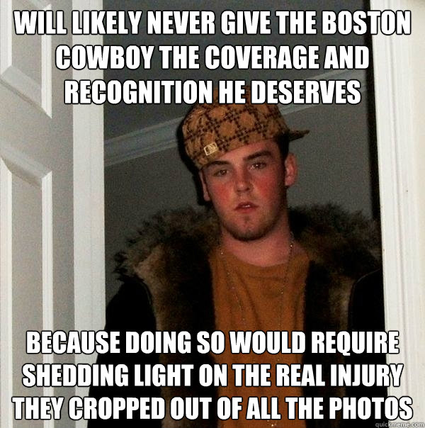 will likely never give the boston cowboy the coverage and recognition he deserves because doing so would require shedding light on the real injury they cropped out of all the photos  Scumbag Steve