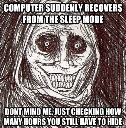 Computer suddenly recovers from the sleep mode Dont mind me, just checking how many hours you still have to hide  Horrifying Houseguest