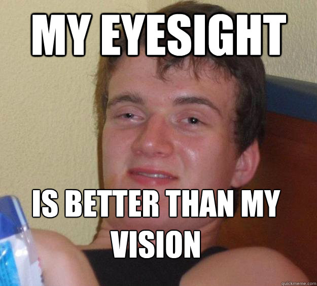 My eyesight is better than my vision
  10 Guy