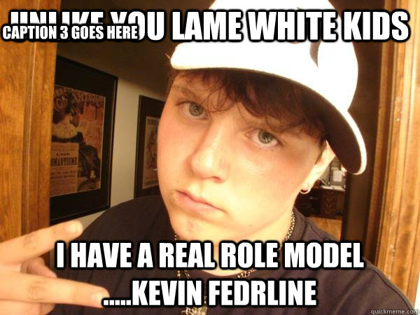 unlike you lame white kids i have a real role model .....kevin fedrline Caption 3 goes here  Suburban Gangster