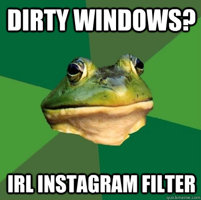 Dirty windows? IRL Instagram filter  Foul Bachelor Frog