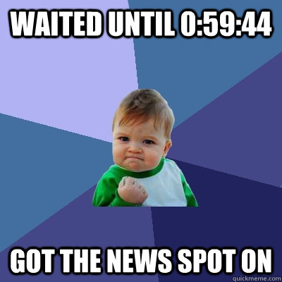 Waited until 0:59:44 Got The News spot on  Success Kid