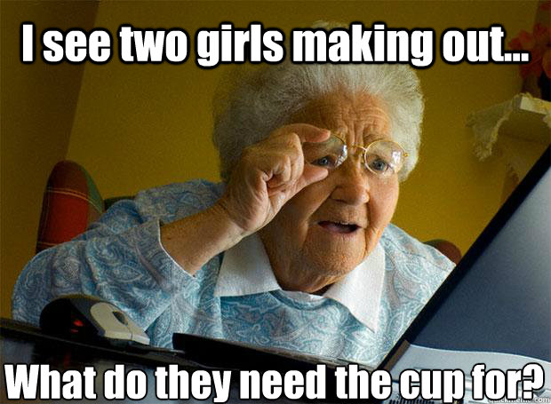 I see two girls making out... What do they need the cup for?  Grandma finds the Internet