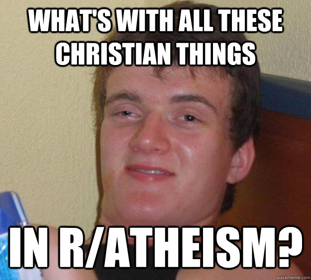 What's with all these christian things In r/atheism?  10 Guy