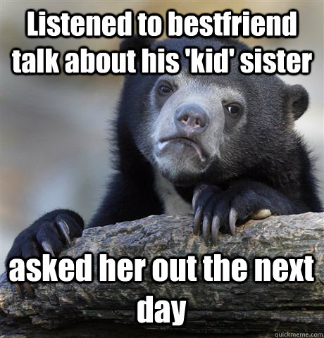 Listened to bestfriend talk about his 'kid' sister asked her out the next day  Confession Bear