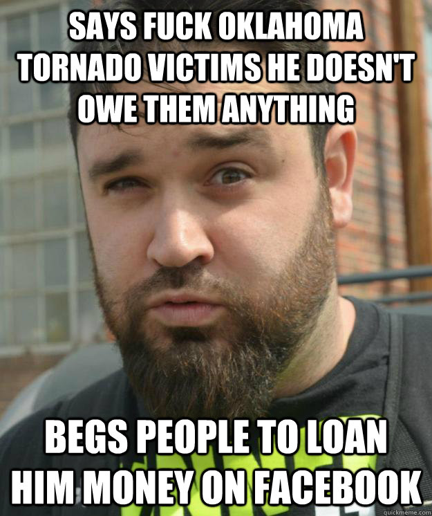 Says fuck oklahoma tornado victims he doesn't owe them anything Begs people to loan him money on Facebook - Says fuck oklahoma tornado victims he doesn't owe them anything Begs people to loan him money on Facebook  Misc