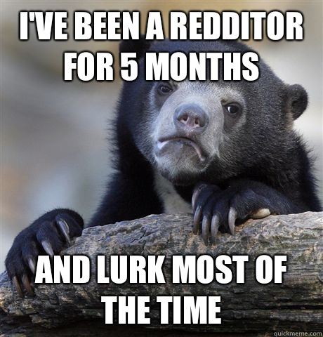 I've been a redditor for 5 months And lurk most of the time  Confession Bear