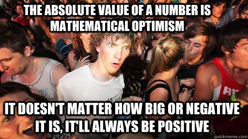 The absolute value of a number is mathematical optimism it doesn't matter how big or negative it is, it'll always be positive - The absolute value of a number is mathematical optimism it doesn't matter how big or negative it is, it'll always be positive  Sudden Clarity Clarence