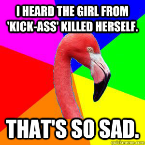 I heard the girl from 'Kick-Ass' killed herself. That's so sad.  