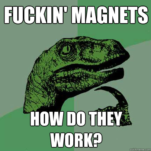 fuckin' magnets how do they work?  Philosoraptor