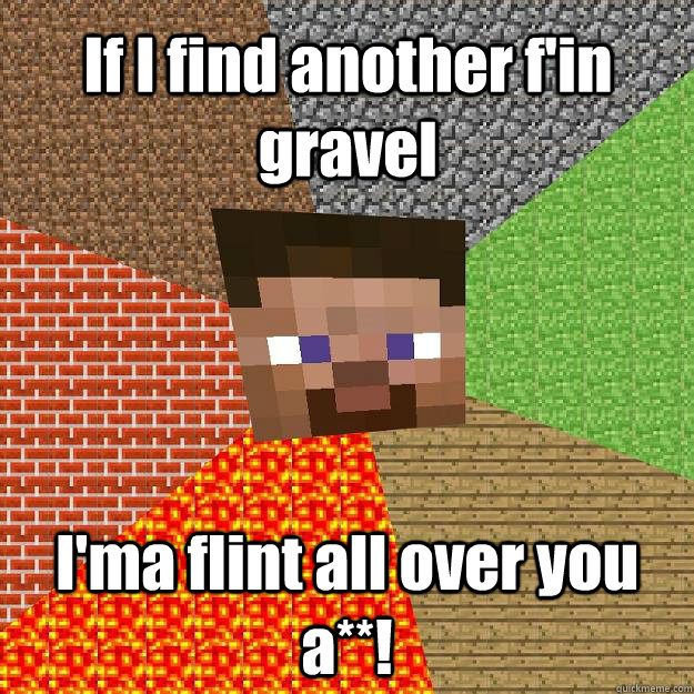 If I find another f'in gravel I'ma flint all over you a**!  Minecraft