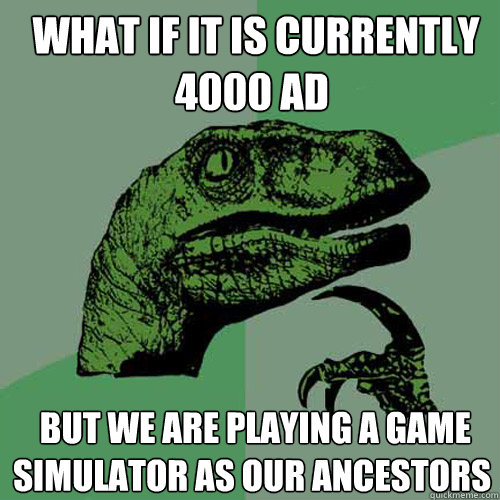  What if it is currently 4000 AD   but we are playing a game simulator as our ancestors  Philosoraptor