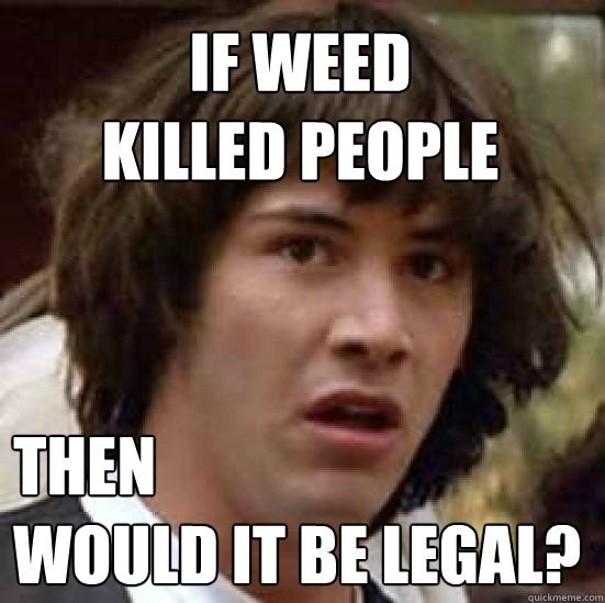 If weed 
killed people then 
would it be legal?  conspiracy keanu