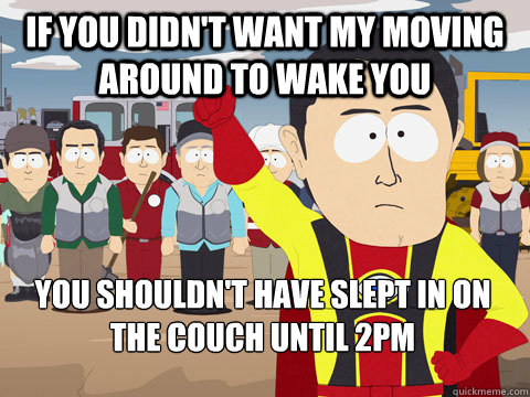 If you didn't want my moving around to wake you you shouldn't have slept in on the couch until 2pm  Captain Hindsight