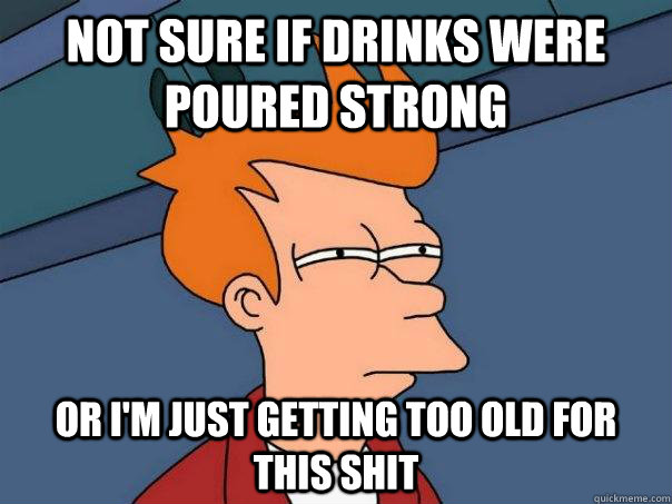 Not sure if drinks were poured strong or I'm just getting too old for this shit - Not sure if drinks were poured strong or I'm just getting too old for this shit  Futurama Fry