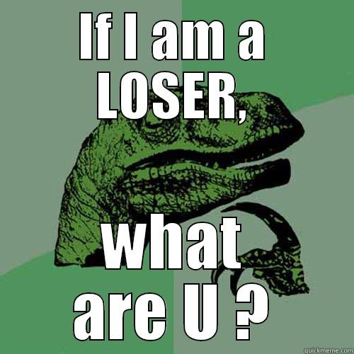 IF I AM A LOSER, WHAT ARE U ? Philosoraptor