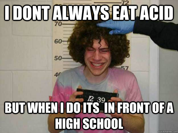 I dont always eat acid But when I do its  in front of a high school  