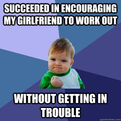 succeeded in Encouraging my girlfriend to work out without getting in trouble - succeeded in Encouraging my girlfriend to work out without getting in trouble  Success Kid