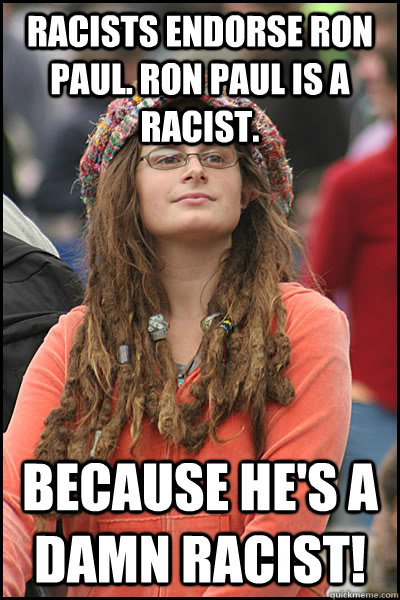 Racists endorse Ron Paul. Ron Paul is a racist. because he's a damn racist!  College Liberal