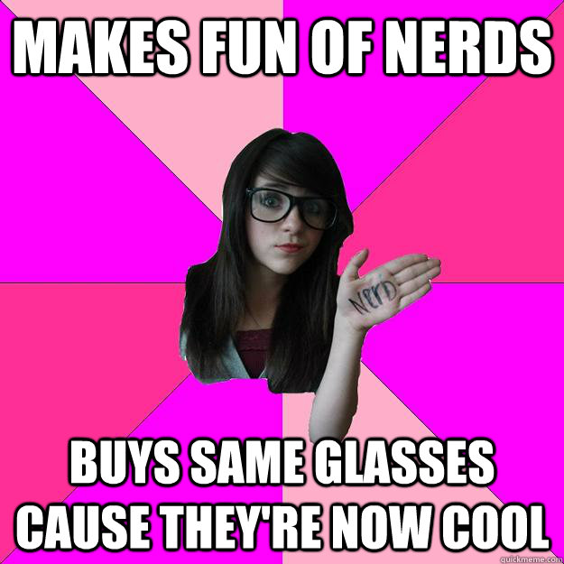 Makes fun of nerds Buys same glasses cause they're now cool  Idiot Nerd Girl