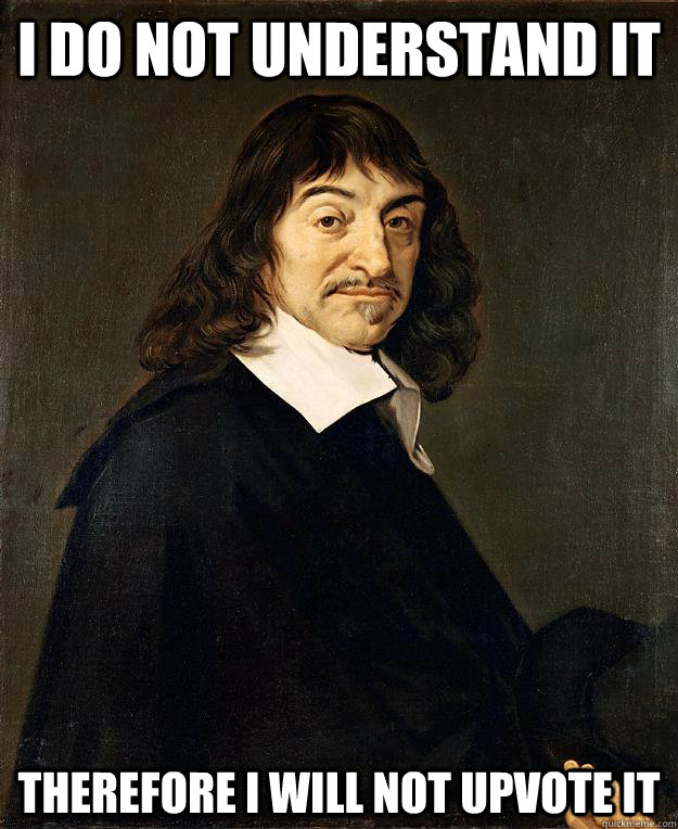 I do not understand it Therefore I will not upvote it  Scumbag Descartes