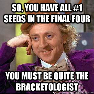 so, you have all #1 seeds in the final four you must be quite the bracketologist - so, you have all #1 seeds in the final four you must be quite the bracketologist  Condescending Wonka