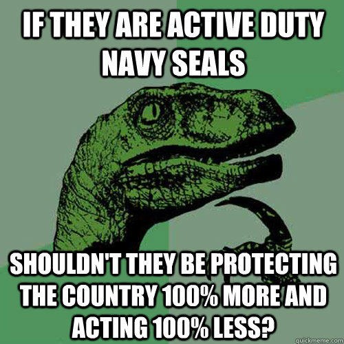 If they are active duty navy seals Shouldn't they be protecting the country 100% more and acting 100% less?  Philosoraptor