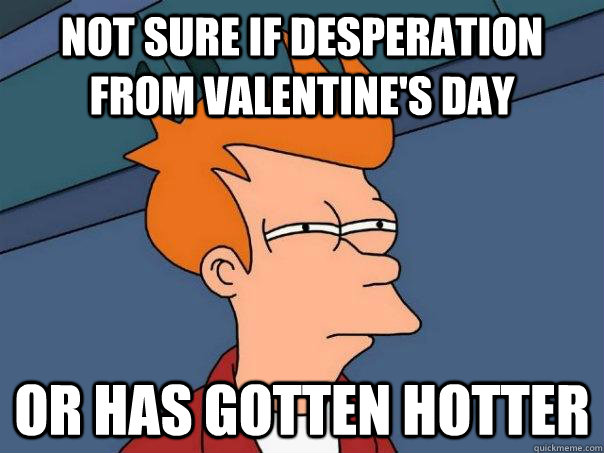 Not sure if desperation from Valentine's Day Or Has Gotten Hotter  Futurama Fry