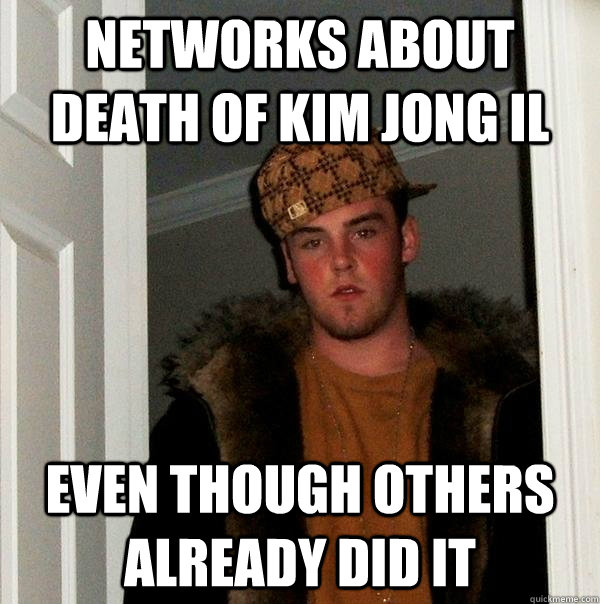 Networks about death of Kim Jong Il Even though others already did it  - Networks about death of Kim Jong Il Even though others already did it   Scumbag Steve