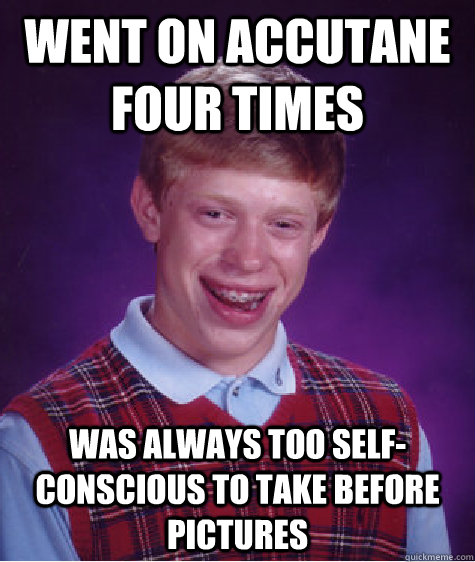 went on accutane four times was always too self-conscious to take before pictures  Bad Luck Brian