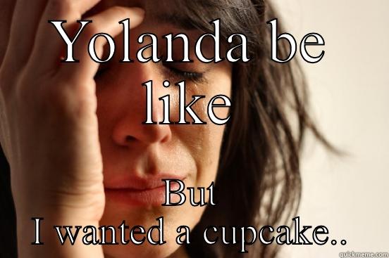 Friends be like  - YOLANDA BE LIKE BUT I WANTED A CUPCAKE.. First World Problems