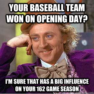 Your Baseball team won on opening day? i'm sure that has a big influence on your 162 game season  Condescending Wonka