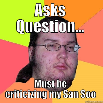 So hurts so seds... - ASKS QUESTION... MUST BE CRITICIZING MY SAN SOO Butthurt Dweller