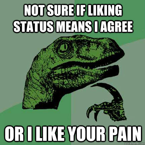 Not sure if liking status means I agree or I like your pain - Not sure if liking status means I agree or I like your pain  Philosoraptor