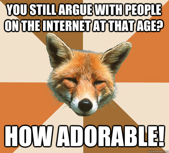 You still argue with people on the internet at that age? How adorable!  Condescending Fox