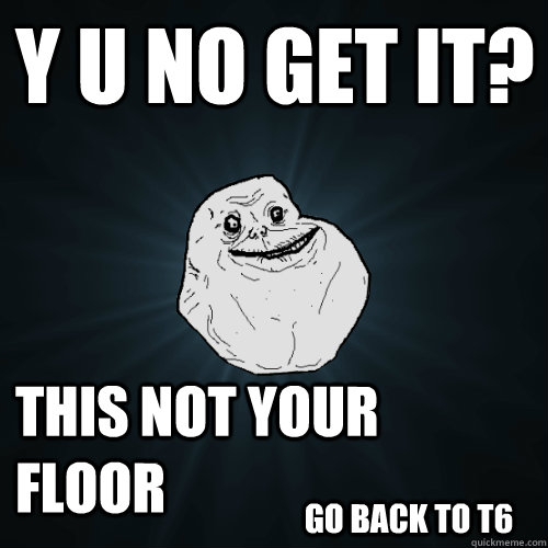 y u no get it? this not your floor go back to t6 - y u no get it? this not your floor go back to t6  Forever Alone