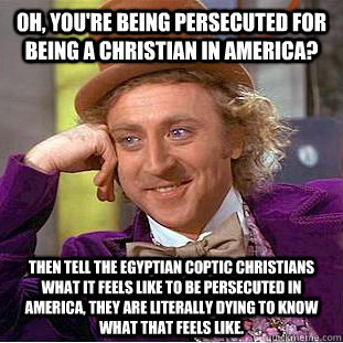 Oh, You're being persecuted for being a Christian in America? Then tell the Egyptian Coptic Christians what it feels like to be persecuted in america, they are literally dying to know what that feels like.  Creepy Wonka