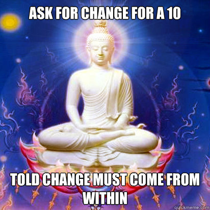 Ask for change for a 10 Told change must come from within  