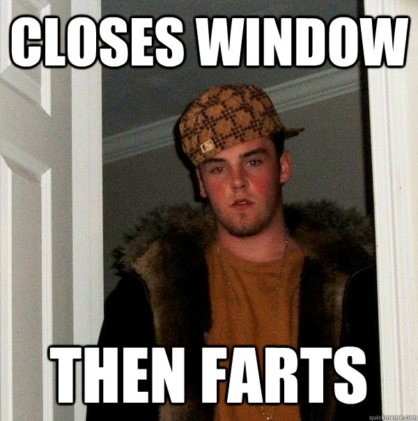 closes window then farts  Scumbag Steve