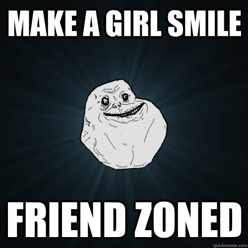 Make a girl smile friend zoned  Forever Alone