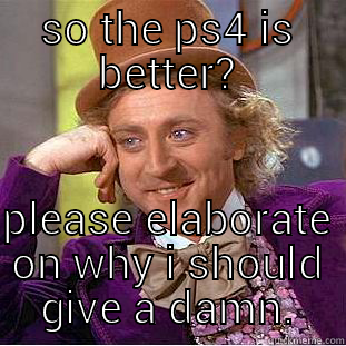 SO THE PS4 IS BETTER? PLEASE ELABORATE ON WHY I SHOULD GIVE A DAMN. Condescending Wonka