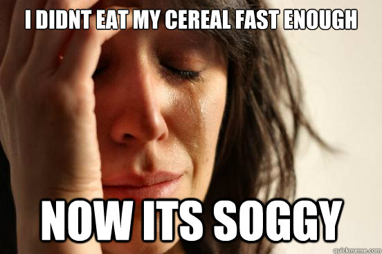 I didnt eat my cereal fast enough now its soggy  First World Problems