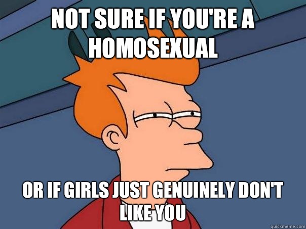 Not sure if you're a homosexual Or if girls just genuinely don't like you - Not sure if you're a homosexual Or if girls just genuinely don't like you  Futurama Fry