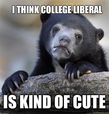 I think college liberal  Is kind of cute  Confession Bear