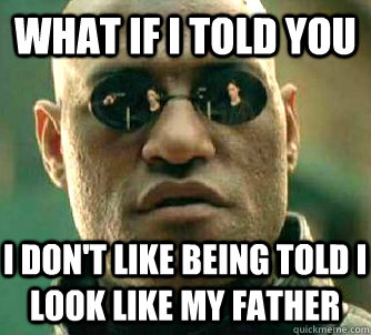 What if I told you I don't like being told I look like my father  What if I told you