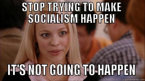 STOP TRYING TO MAKE SOCIALISM HAPPEN IT'S NOT GOING TO HAPPEN regina george