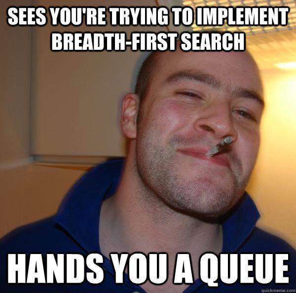 sees you're trying to implement breadth-first search hands you a queue - sees you're trying to implement breadth-first search hands you a queue  Misc