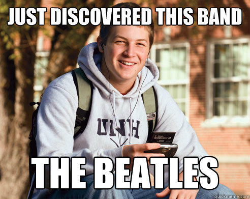 Just discovered this band The beatles  College Freshman