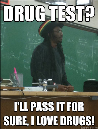 Drug test? I'll pass it for sure, I love drugs!  Rasta Science Teacher